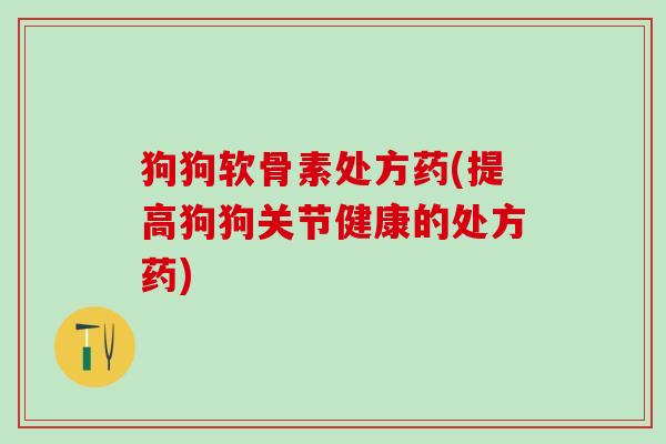 狗狗软骨素处方药(提高狗狗关节健康的处方药)-第1张图片-氨糖科普网 狗狗软骨素处方药(提高狗狗关节健康的处方药)-第1张图片-氨糖科普网