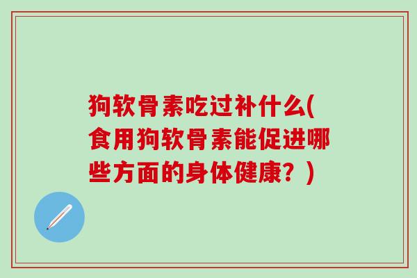 狗软骨素吃过补什么(食用狗软骨素能促进哪些方面的身体健康?)-第1张图片-氨糖科普网 狗软骨素吃过补什么(食用狗软骨素能促进哪些方面的身体健康?)-第1张图片-氨糖科普网