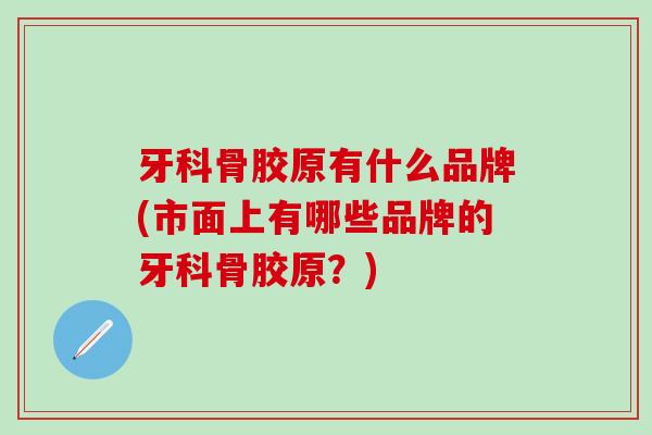 牙科骨胶原有什么品牌(市面上有哪些品牌的牙科骨胶原?)-第1张图片-氨糖科普网 牙科骨胶原有什么品牌(市面上有哪些品牌的牙科骨胶原?)-第1张图片-氨糖科普网