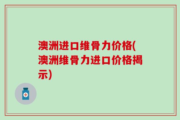 澳洲进口维骨力价格(澳洲维骨力进口价格揭示)-第1张图片-氨糖科普网 澳洲进口维骨力价格(澳洲维骨力进口价格揭示)-第1张图片-氨糖科普网