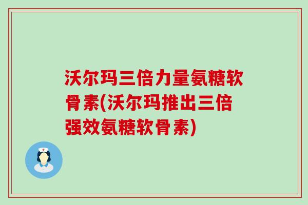 沃尔玛三倍力量氨糖软骨素(沃尔玛推出三倍强效氨糖软骨素)-第1张图片-氨糖科普网