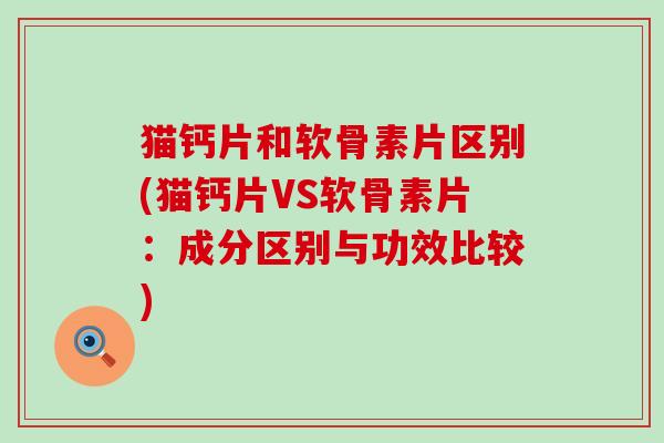 猫钙片和软骨素片区别(猫钙片VS软骨素片：成分区别与功效比较)-第1张图片-氨糖科普网