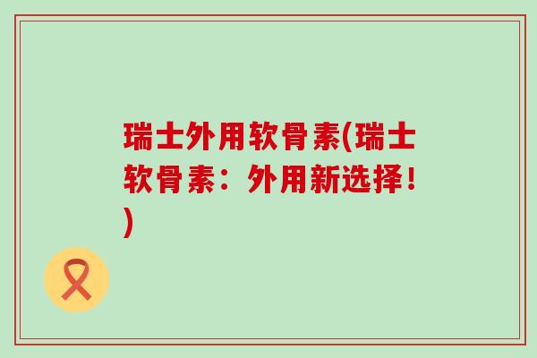 瑞士外用软骨素(瑞士软骨素:外用新选择!)-第1张图片-氨糖科普网 瑞士外用软骨素(瑞士软骨素:外用新选择!)-第1张图片-氨糖科普网