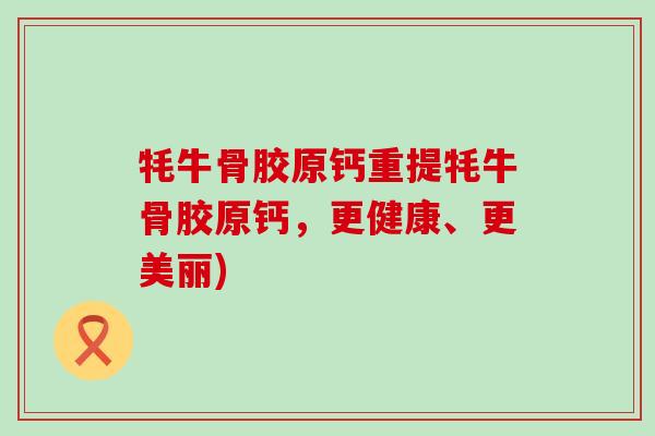 牦牛骨胶原钙重提牦牛骨胶原钙，更健康、更美丽)-第1张图片-氨糖科普网