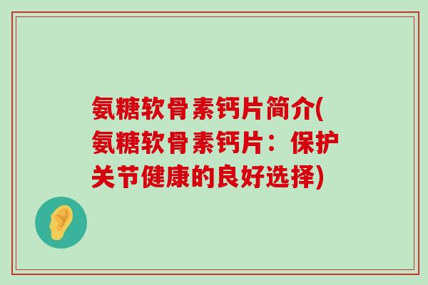 氨糖软骨素钙片简介(氨糖软骨素钙片:保护关节健康的良好选择)-第1张图片-氨糖科普网 氨糖软骨素钙片简介(氨糖软骨素钙片:保护关节健康的良好选择)-第1张图片-氨糖科普网