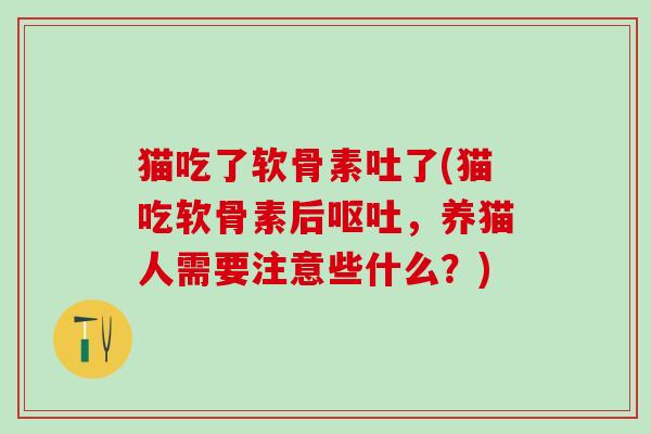 猫吃了软骨素吐了(猫吃软骨素后呕吐,养猫人需要注意些什么?)-第1张图片-氨糖科普网 猫吃了软骨素吐了(猫吃软骨素后呕吐,养猫人需要注意些什么?)-第1张图片-氨糖科普网