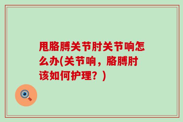 甩胳膊关节肘关节响怎么办(关节响,胳膊肘该如何护理?)-第1张图片-氨糖科普网 甩胳膊关节肘关节响怎么办(关节响,胳膊肘该如何护理?)-第1张图片-氨糖科普网