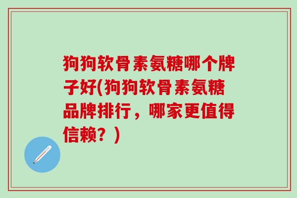 狗狗软骨素氨糖哪个牌子好(狗狗软骨素氨糖品牌排行,哪家更值得信赖?)-第1张图片-氨糖科普网 狗狗软骨素氨糖哪个牌子好(狗狗软骨素氨糖品牌排行,哪家更值得信赖?)-第1张图片-氨糖科普网