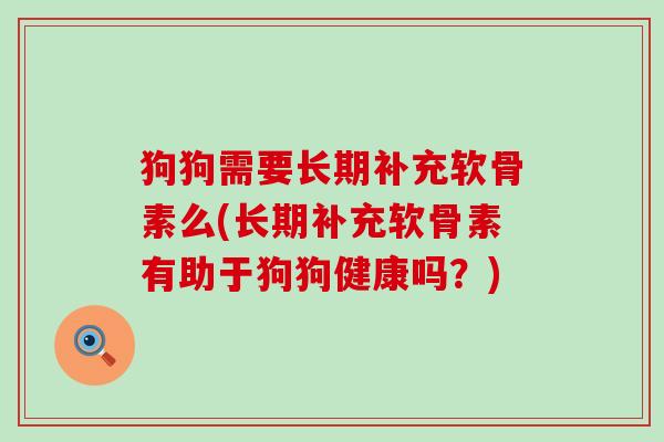 狗狗需要长期补充软骨素么(长期补充软骨素有助于狗狗健康吗?)-第1张图片-氨糖科普网 狗狗需要长期补充软骨素么(长期补充软骨素有助于狗狗健康吗?)-第1张图片-氨糖科普网