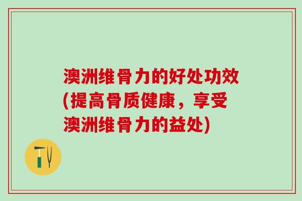 澳洲维骨力的好处功效(提高骨质健康,享受澳洲维骨力的益处)-第1张图片-氨糖科普网 澳洲维骨力的好处功效(提高骨质健康,享受澳洲维骨力的益处)-第1张图片-氨糖科普网