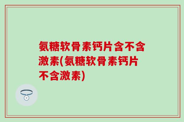 氨糖软骨素钙片含不含激素(氨糖软骨素钙片不含激素)-第1张图片-氨糖科普网 氨糖软骨素钙片含不含激素(氨糖软骨素钙片不含激素)-第1张图片-氨糖科普网