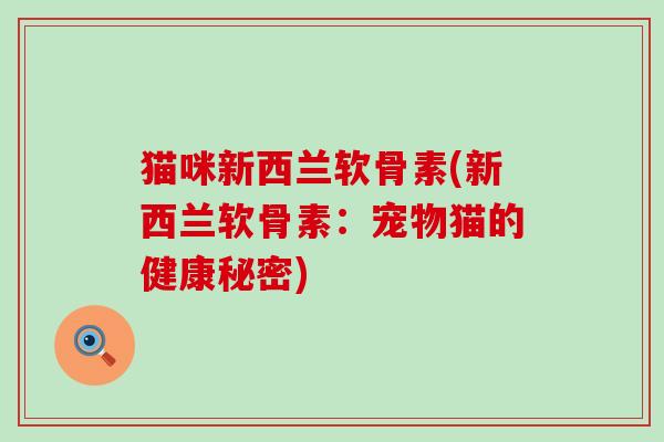 猫咪新西兰软骨素(新西兰软骨素:宠物猫的健康秘密)-第1张图片-氨糖科普网 猫咪新西兰软骨素(新西兰软骨素:宠物猫的健康秘密)-第1张图片-氨糖科普网