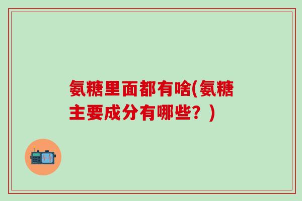 氨糖里面都有啥(氨糖主要成分有哪些?)-第1张图片-氨糖科普网 氨糖里面都有啥(氨糖主要成分有哪些?)-第1张图片-氨糖科普网