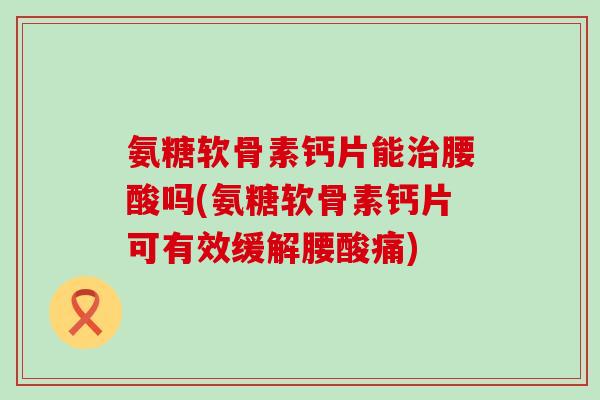氨糖软骨素钙片能治腰酸吗(氨糖软骨素钙片可有效缓解腰酸痛)-第1张图片-氨糖科普网 氨糖软骨素钙片能治腰酸吗(氨糖软骨素钙片可有效缓解腰酸痛)-第1张图片-氨糖科普网