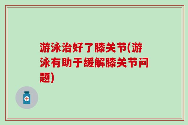 游泳治好了膝关节(游泳有助于缓解膝关节问题)-第1张图片-氨糖科普网 游泳治好了膝关节(游泳有助于缓解膝关节问题)-第1张图片-氨糖科普网