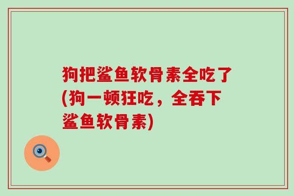 狗把鲨鱼软骨素全吃了(狗一顿狂吃,全吞下鲨鱼软骨素)-第1张图片-氨糖科普网 狗把鲨鱼软骨素全吃了(狗一顿狂吃,全吞下鲨鱼软骨素)-第1张图片-氨糖科普网