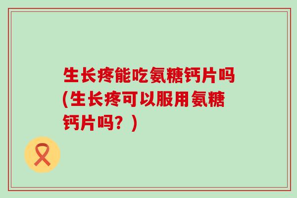 生长疼能吃氨糖钙片吗(生长疼可以服用氨糖钙片吗?)-第1张图片-氨糖科普网 生长疼能吃氨糖钙片吗(生长疼可以服用氨糖钙片吗?)-第1张图片-氨糖科普网