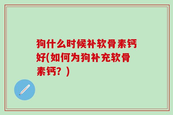 狗什么时候补软骨素钙好(如何为狗补充软骨素钙?)-第1张图片-氨糖科普网 狗什么时候补软骨素钙好(如何为狗补充软骨素钙?)-第1张图片-氨糖科普网