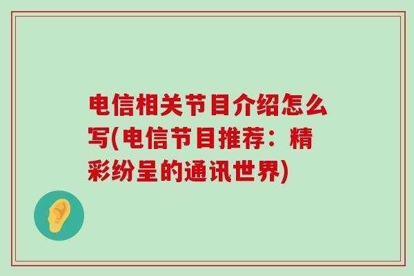 电信相关节目介绍怎么写(电信节目推荐:精彩纷呈的通讯世界)-第1张图片-氨糖科普网 电信相关节目介绍怎么写(电信节目推荐:精彩纷呈的通讯世界)-第1张图片-氨糖科普网