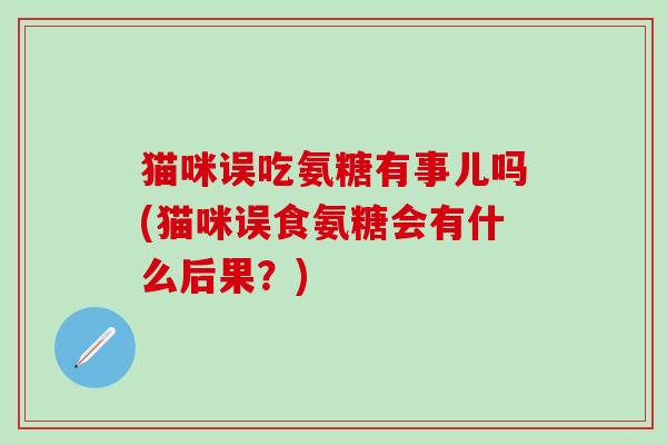 猫咪误吃氨糖有事儿吗(猫咪误食氨糖会有什么后果?)-第1张图片-氨糖科普网 猫咪误吃氨糖有事儿吗(猫咪误食氨糖会有什么后果?)-第1张图片-氨糖科普网