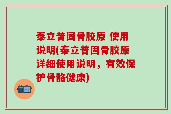泰立普固骨胶原 使用说明(泰立普固骨胶原详细使用说明,有效保护骨骼健康)-第1张图片-氨糖科普网 泰立普固骨胶原 使用说明(泰立普固骨胶原详细使用说明,有效保护骨骼健康)-第1张图片-氨糖科普网