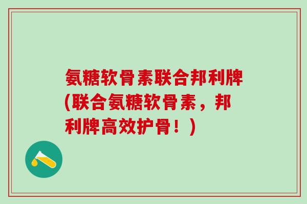 氨糖软骨素联合邦利牌(联合氨糖软骨素,邦利牌高效护骨!)-第1张图片-氨糖科普网 氨糖软骨素联合邦利牌(联合氨糖软骨素,邦利牌高效护骨!)-第1张图片-氨糖科普网