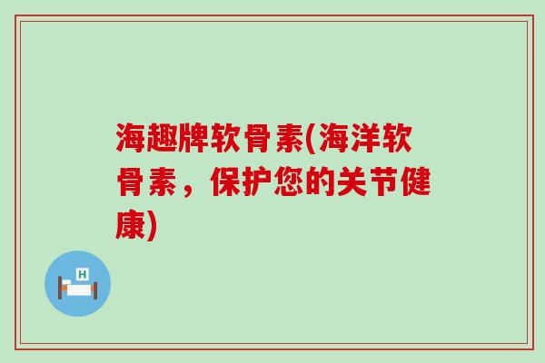 海趣牌软骨素(海洋软骨素,保护您的关节健康)-第1张图片-氨糖科普网 海趣牌软骨素(海洋软骨素,保护您的关节健康)-第1张图片-氨糖科普网