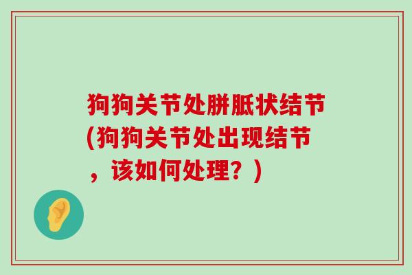 狗狗关节处胼胝状结节(狗狗关节处出现结节,该如何处理?)-第1张图片-氨糖科普网 狗狗关节处胼胝状结节(狗狗关节处出现结节,该如何处理?)-第1张图片-氨糖科普网
