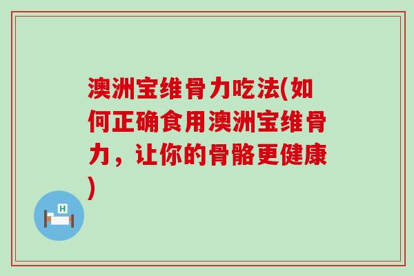 澳洲宝维骨力吃法(如何正确食用澳洲宝维骨力，让你的骨骼更健康)-第1张图片-氨糖科普网