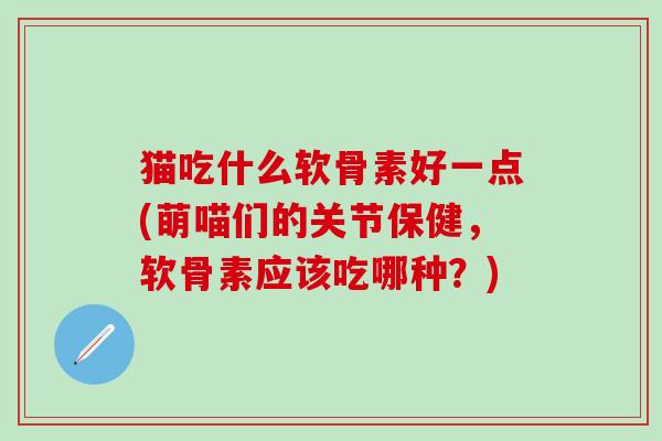 猫吃什么软骨素好一点(萌喵们的关节保健，软骨素应该吃哪种？)-第1张图片-氨糖科普网