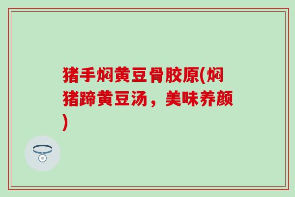 猪手焖黄豆骨胶原(焖猪蹄黄豆汤,美味养颜)-第1张图片-氨糖科普网 猪手焖黄豆骨胶原(焖猪蹄黄豆汤,美味养颜)-第1张图片-氨糖科普网