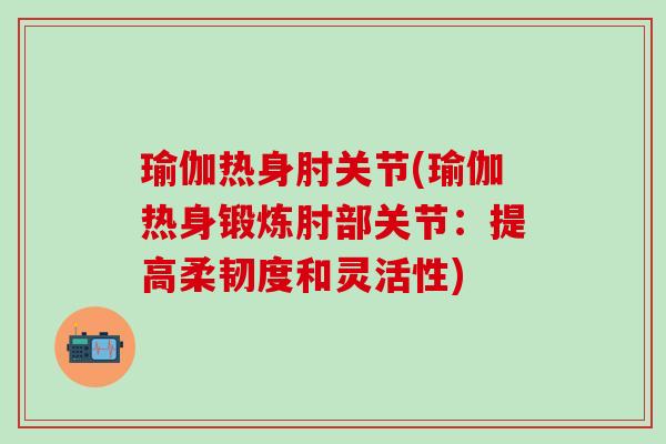 瑜伽热身肘关节(瑜伽热身锻炼肘部关节:提高柔韧度和灵活性)-第1张图片-氨糖科普网 瑜伽热身肘关节(瑜伽热身锻炼肘部关节:提高柔韧度和灵活性)-第1张图片-氨糖科普网