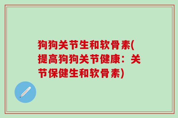 狗狗关节生和软骨素(提高狗狗关节健康:关节保健生和软骨素)-第1张图片-氨糖科普网 狗狗关节生和软骨素(提高狗狗关节健康:关节保健生和软骨素)-第1张图片-氨糖科普网