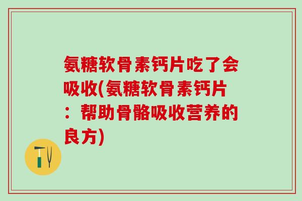 氨糖软骨素钙片吃了会吸收(氨糖软骨素钙片：帮助骨骼吸收营养的良方)-第1张图片-氨糖科普网