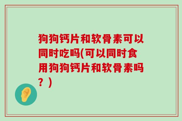 狗狗钙片和软骨素可以同时吃吗(可以同时食用狗狗钙片和软骨素吗？)-第1张图片-氨糖科普网