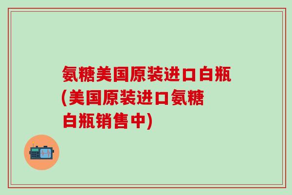 氨糖美国原装进口白瓶(美国原装进口氨糖 白瓶销售中)-第1张图片-氨糖科普网 氨糖美国原装进口白瓶(美国原装进口氨糖 白瓶销售中)-第1张图片-氨糖科普网