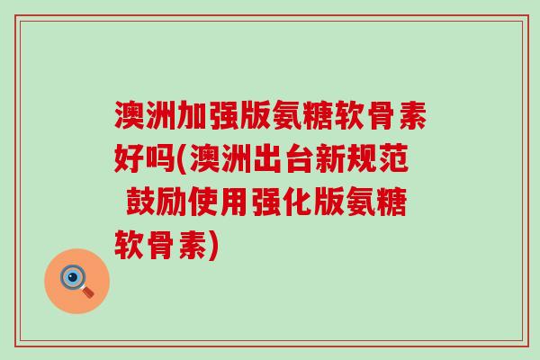 澳洲加强版氨糖软骨素好吗(澳洲出台新规范 鼓励使用强化版氨糖软骨素)-第1张图片-氨糖科普网