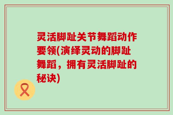 灵活脚趾关节舞蹈动作要领(演绎灵动的脚趾舞蹈,拥有灵活脚趾的秘诀)-第1张图片-氨糖科普网 灵活脚趾关节舞蹈动作要领(演绎灵动的脚趾舞蹈,拥有灵活脚趾的秘诀)-第1张图片-氨糖科普网