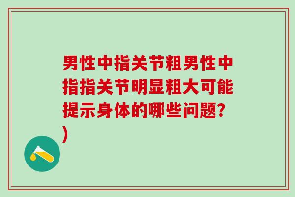 男性中指关节粗男性中指指关节明显粗大可能提示身体的哪些问题？)-第1张图片-氨糖科普网