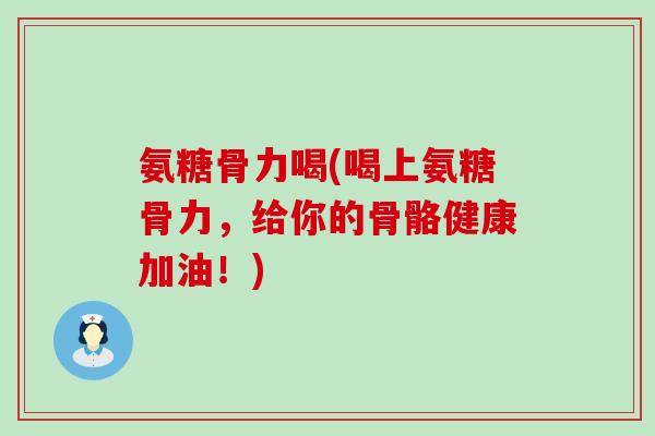 氨糖骨力喝(喝上氨糖骨力,给你的骨骼健康加油!)-第1张图片-氨糖科普网 氨糖骨力喝(喝上氨糖骨力,给你的骨骼健康加油!)-第1张图片-氨糖科普网