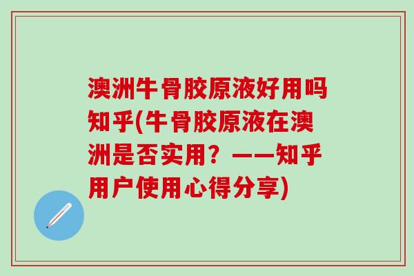 澳洲牛骨胶原液好用吗知乎(牛骨胶原液在澳洲是否实用?——知乎用户使用心得分享)-第1张图片-氨糖科普网 澳洲牛骨胶原液好用吗知乎(牛骨胶原液在澳洲是否实用?——知乎用户使用心得分享)-第1张图片-氨糖科普网