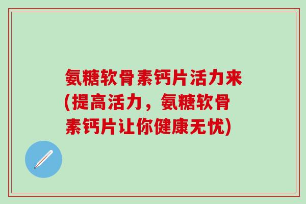 氨糖软骨素钙片活力来(提高活力,氨糖软骨素钙片让你健康无忧)-第1张图片-氨糖科普网 氨糖软骨素钙片活力来(提高活力,氨糖软骨素钙片让你健康无忧)-第1张图片-氨糖科普网