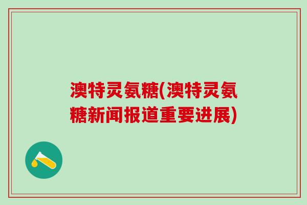 澳特灵氨糖(澳特灵氨糖新闻报道重要进展)-第1张图片-氨糖科普网