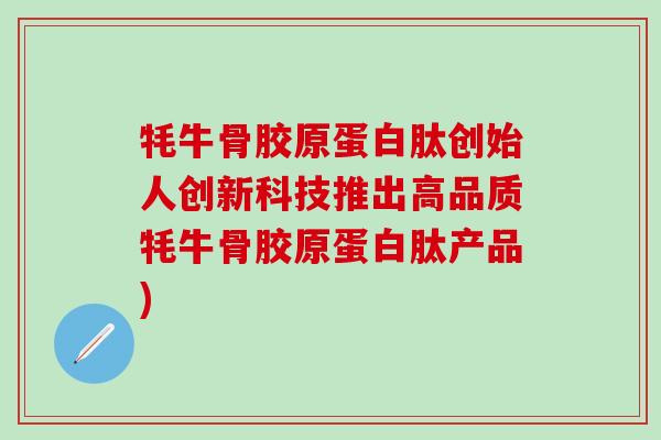 牦牛骨胶原蛋白肽创始人创新科技推出高品质牦牛骨胶原蛋白肽产品)-第1张图片-氨糖科普网