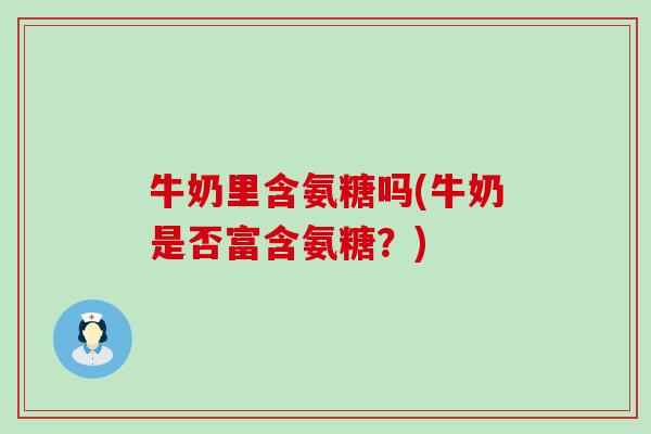 牛奶里含氨糖吗(牛奶是否富含氨糖？)-第1张图片-氨糖科普网
