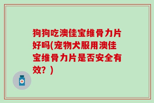 狗狗吃澳佳宝维骨力片好吗(宠物犬服用澳佳宝维骨力片是否安全有效?)-第1张图片-氨糖科普网 狗狗吃澳佳宝维骨力片好吗(宠物犬服用澳佳宝维骨力片是否安全有效?)-第1张图片-氨糖科普网