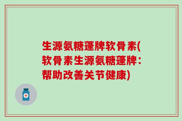 生源氨糖蓬牌软骨素(软骨素生源氨糖蓬牌:帮助改善关节健康)-第1张图片-氨糖科普网 生源氨糖蓬牌软骨素(软骨素生源氨糖蓬牌:帮助改善关节健康)-第1张图片-氨糖科普网