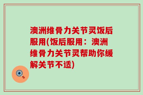 澳洲维骨力关节灵饭后服用(饭后服用:澳洲维骨力关节灵帮助你缓解关节不适)-第1张图片-氨糖科普网 澳洲维骨力关节灵饭后服用(饭后服用:澳洲维骨力关节灵帮助你缓解关节不适)-第1张图片-氨糖科普网