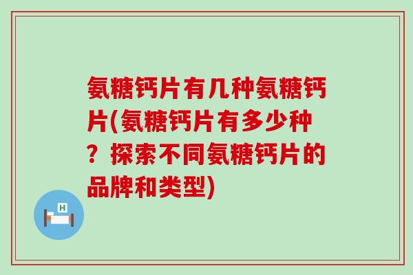 氨糖钙片有几种氨糖钙片(氨糖钙片有多少种?探索不同氨糖钙片的品牌和类型)-第1张图片-氨糖科普网 氨糖钙片有几种氨糖钙片(氨糖钙片有多少种?探索不同氨糖钙片的品牌和类型)-第1张图片-氨糖科普网