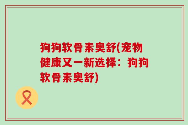 狗狗软骨素奥舒(宠物健康又一新选择:狗狗软骨素奥舒)-第1张图片-氨糖科普网 狗狗软骨素奥舒(宠物健康又一新选择:狗狗软骨素奥舒)-第1张图片-氨糖科普网